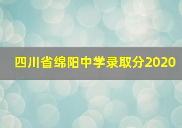 四川省绵阳中学录取分2020