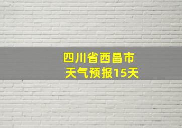 四川省西昌市天气预报15天