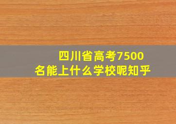 四川省高考7500名能上什么学校呢知乎