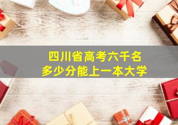 四川省高考六千名多少分能上一本大学