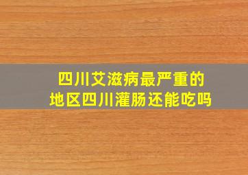 四川艾滋病最严重的地区四川灌肠还能吃吗