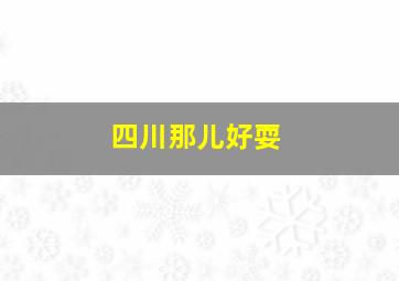 四川那儿好耍