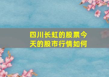 四川长虹的股票今天的股市行情如何