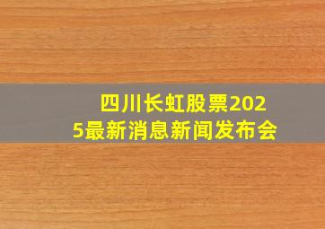 四川长虹股票2025最新消息新闻发布会