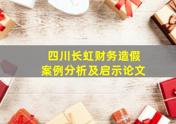 四川长虹财务造假案例分析及启示论文