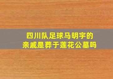 四川队足球马明宇的亲戚是葬于莲花公墓吗