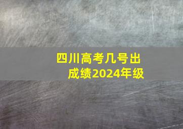 四川高考几号出成绩2024年级