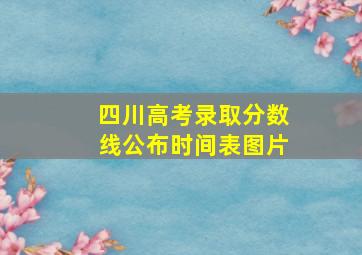 四川高考录取分数线公布时间表图片