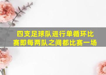 四支足球队进行单循环比赛即每两队之间都比赛一场