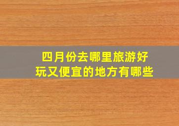 四月份去哪里旅游好玩又便宜的地方有哪些