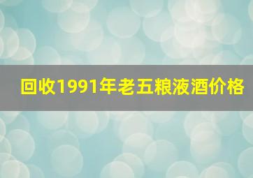 回收1991年老五粮液酒价格