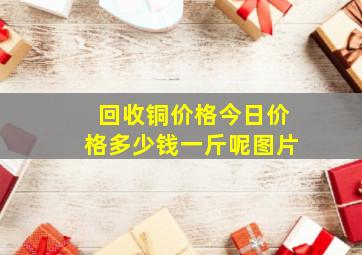 回收铜价格今日价格多少钱一斤呢图片