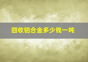 回收铝合金多少钱一吨