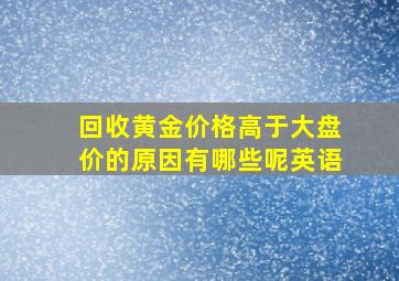 回收黄金价格高于大盘价的原因有哪些呢英语