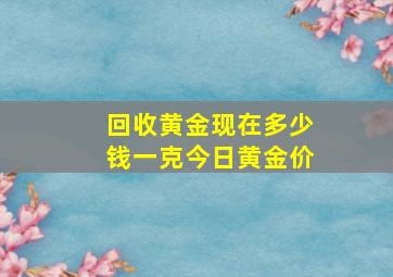 回收黄金现在多少钱一克今日黄金价