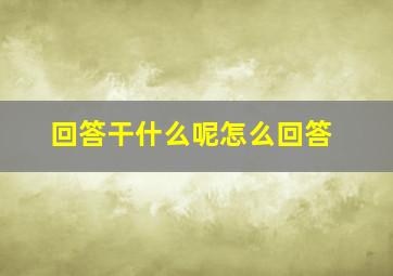 回答干什么呢怎么回答