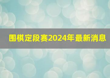 围棋定段赛2024年最新消息