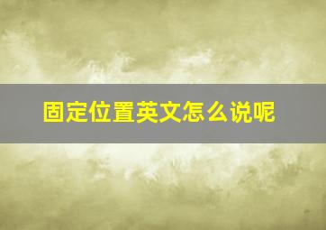 固定位置英文怎么说呢