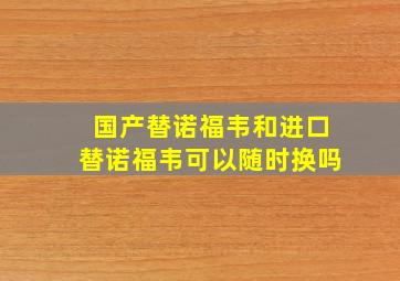 国产替诺福韦和进口替诺福韦可以随时换吗