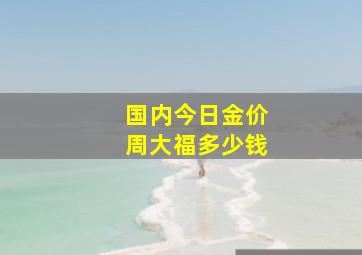 国内今日金价周大福多少钱