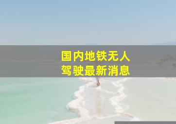 国内地铁无人驾驶最新消息