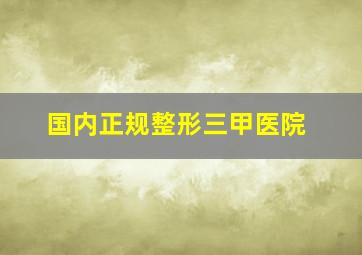 国内正规整形三甲医院