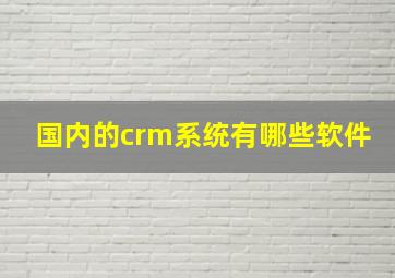 国内的crm系统有哪些软件