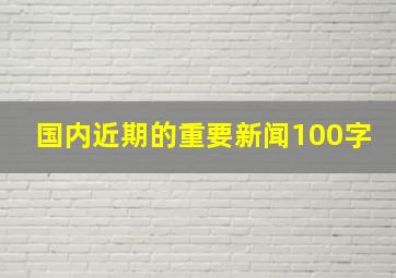 国内近期的重要新闻100字