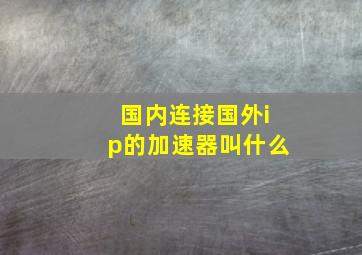 国内连接国外ip的加速器叫什么