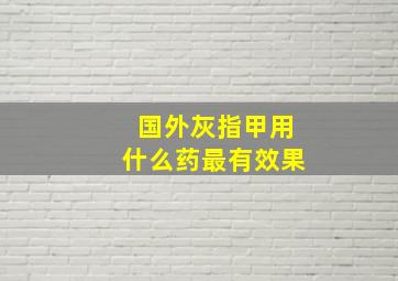 国外灰指甲用什么药最有效果