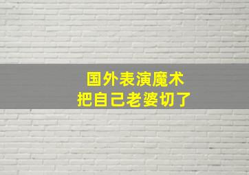 国外表演魔术把自己老婆切了