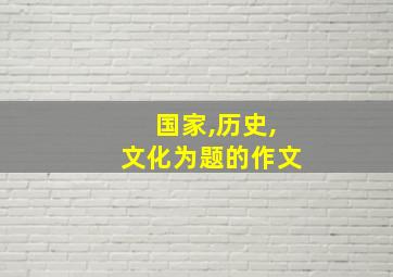 国家,历史,文化为题的作文