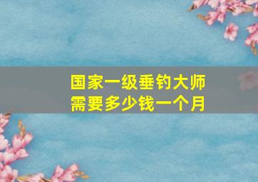 国家一级垂钓大师需要多少钱一个月