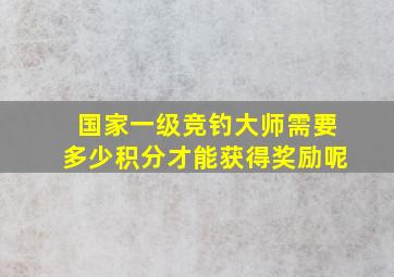 国家一级竞钓大师需要多少积分才能获得奖励呢