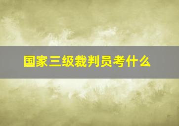 国家三级裁判员考什么