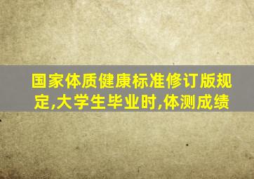 国家体质健康标准修订版规定,大学生毕业时,体测成绩