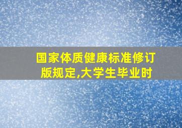 国家体质健康标准修订版规定,大学生毕业时