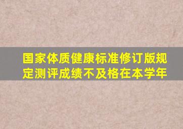 国家体质健康标准修订版规定测评成绩不及格在本学年