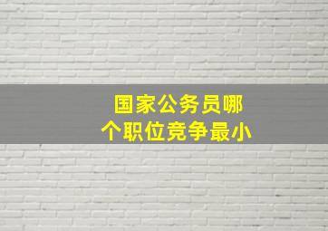 国家公务员哪个职位竞争最小