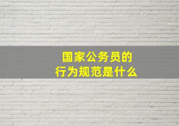 国家公务员的行为规范是什么