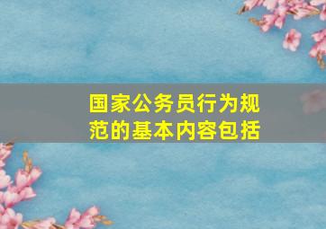 国家公务员行为规范的基本内容包括