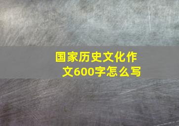 国家历史文化作文600字怎么写