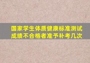 国家学生体质健康标准测试成绩不合格者准予补考几次