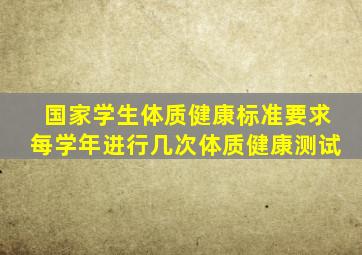 国家学生体质健康标准要求每学年进行几次体质健康测试