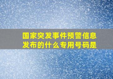 国家突发事件预警信息发布的什么专用号码是