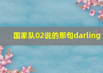 国家队02说的那句darling