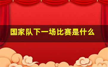 国家队下一场比赛是什么