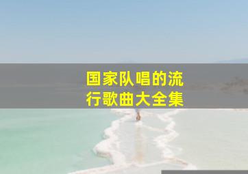 国家队唱的流行歌曲大全集