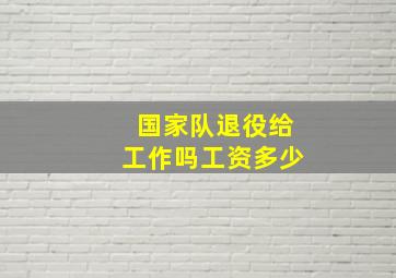 国家队退役给工作吗工资多少