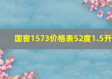 国窖1573价格表52度1.5升